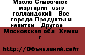 Масло Сливочное ,маргарин ,сыр голландский - Все города Продукты и напитки » Другое   . Московская обл.,Химки г.